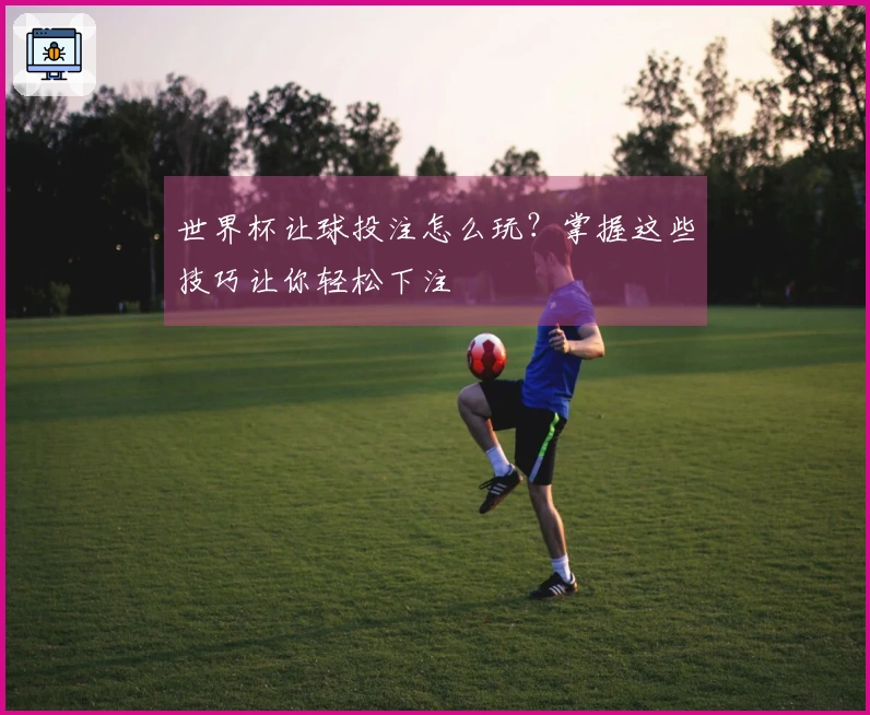 世界杯让球投注怎么玩？掌握这些技巧让你轻松下注