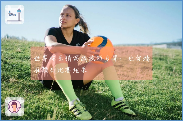 世界杯竞猜实战技巧分享，让你精准预测比赛结果