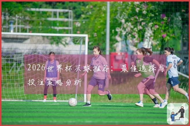 2026世界杯买球推荐：最佳选择与投注策略分析