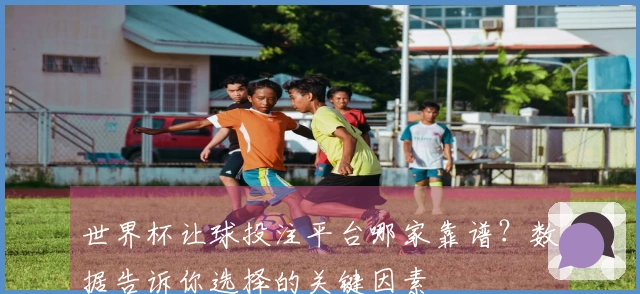 世界杯让球投注平台哪家靠谱？数据告诉你选择的关键因素