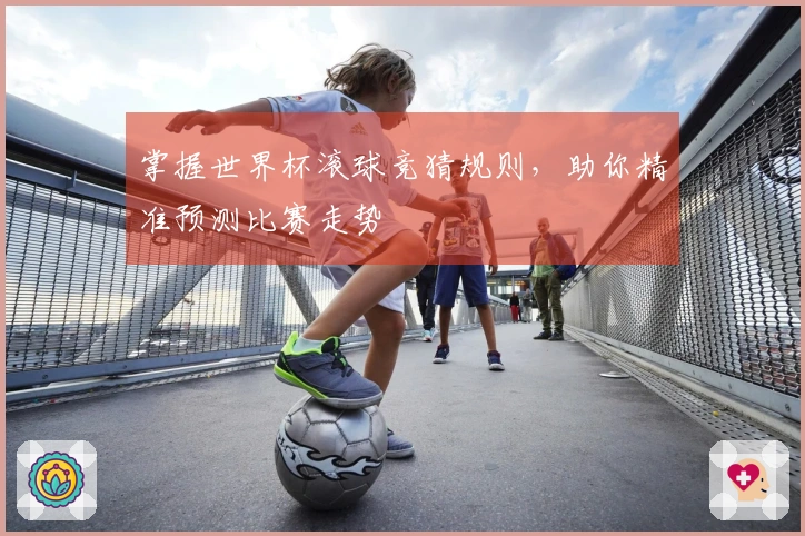 掌握世界杯滚球竞猜规则，助你精准预测比赛走势