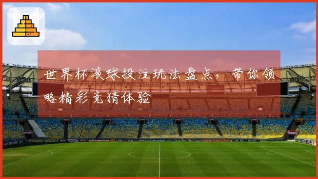 世界杯滚球投注玩法盘点，带你领略精彩竞猜体验