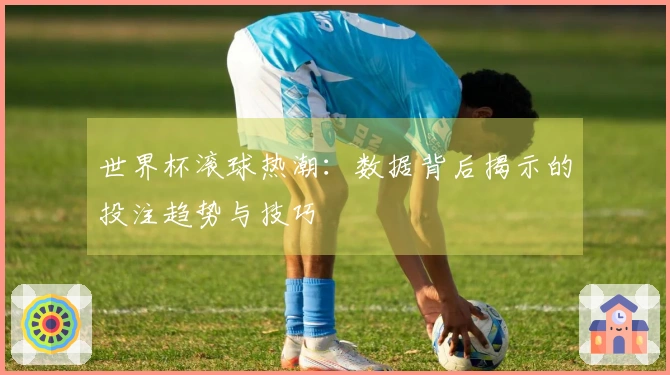 世界杯滚球热潮：数据背后揭示的投注趋势与技巧