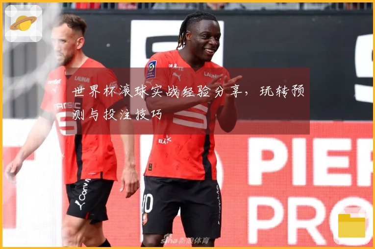 世界杯滚球实战经验分享，玩转预测与投注技巧