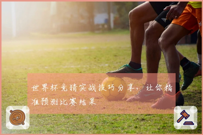 世界杯竞猜实战技巧分享，让你精准预测比赛结果