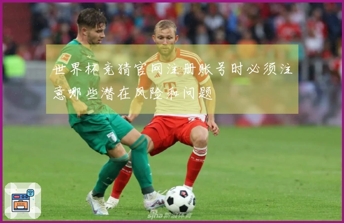 世界杯竞猜官网注册账号时必须注意哪些潜在风险和问题