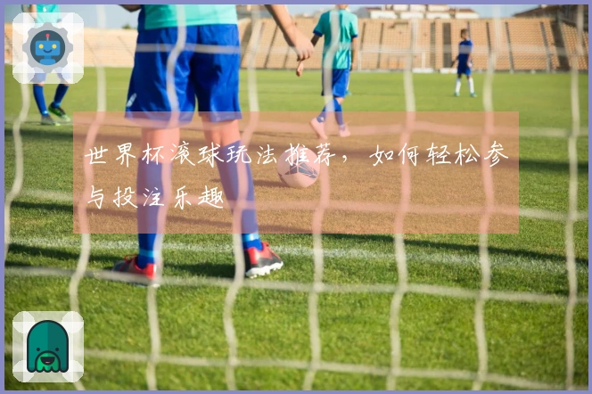 世界杯滚球玩法推荐，如何轻松参与投注乐趣