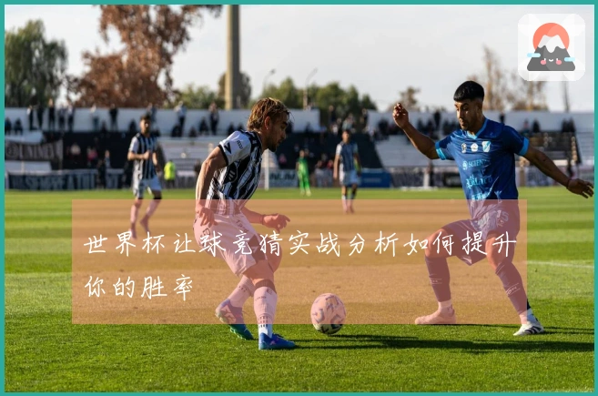 世界杯让球竞猜实战分析如何提升你的胜率