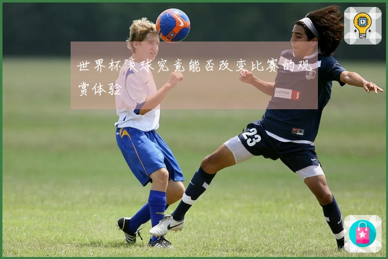世界杯滚球究竟能否改变比赛的观赏体验