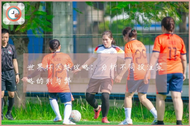 世界杯买球攻略：分析不同投注策略的利与弊