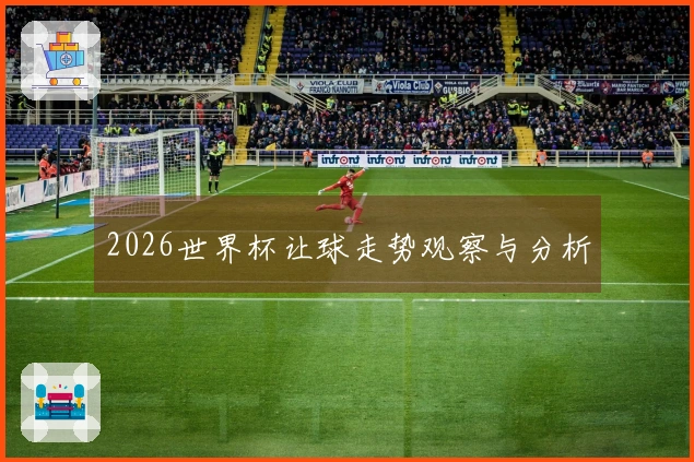 2026世界杯让球走势观察与分析