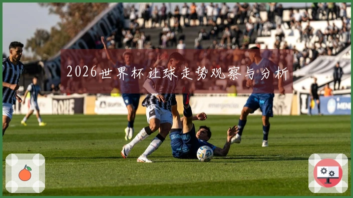 2026世界杯让球走势观察与分析