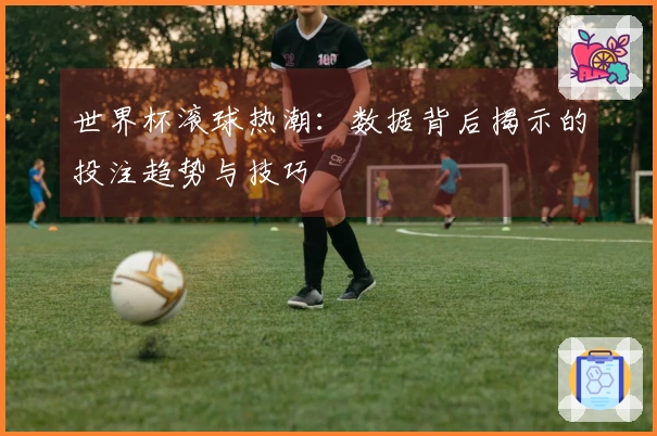 世界杯滚球热潮：数据背后揭示的投注趋势与技巧