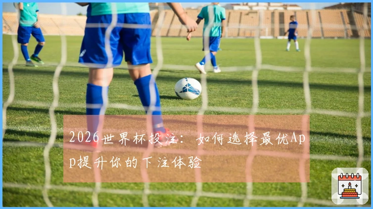 2026世界杯投注：如何选择最优App提升你的下注体验