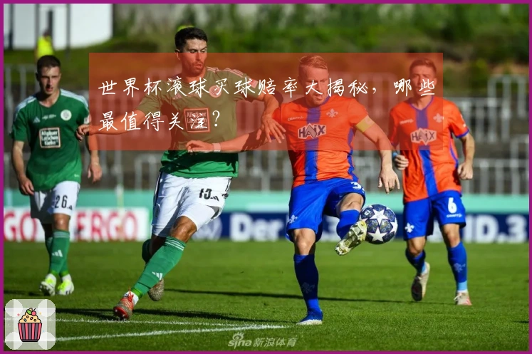世界杯滚球买球赔率大揭秘，哪些最值得关注？