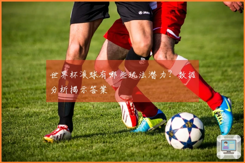 世界杯滚球有哪些玩法潜力？数据分析揭示答案