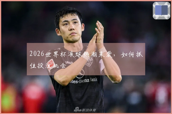2026世界杯滚球热潮来袭，如何抓住投注机会