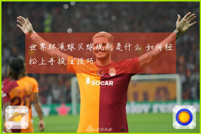 世界杯滚球买球规则是什么 如何轻松上手投注技巧