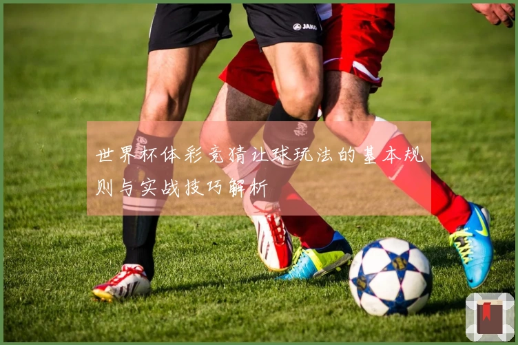 世界杯体彩竞猜让球玩法的基本规则与实战技巧解析