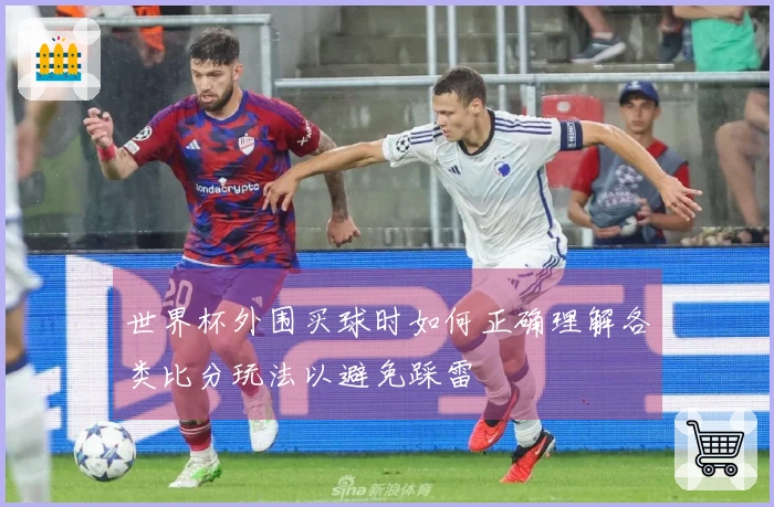 世界杯外围买球时如何正确理解各类比分玩法以避免踩雷