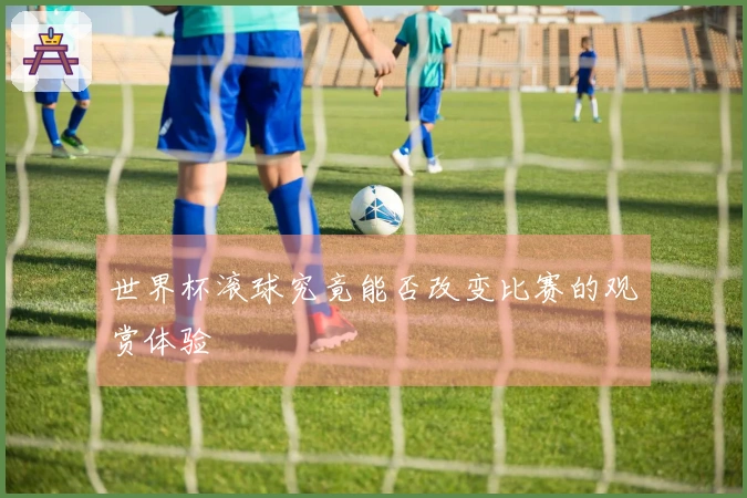 世界杯滚球究竟能否改变比赛的观赏体验