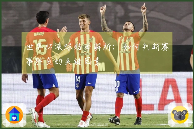世界杯滚球赔率解析：如何判断赛事胜负的关键因素