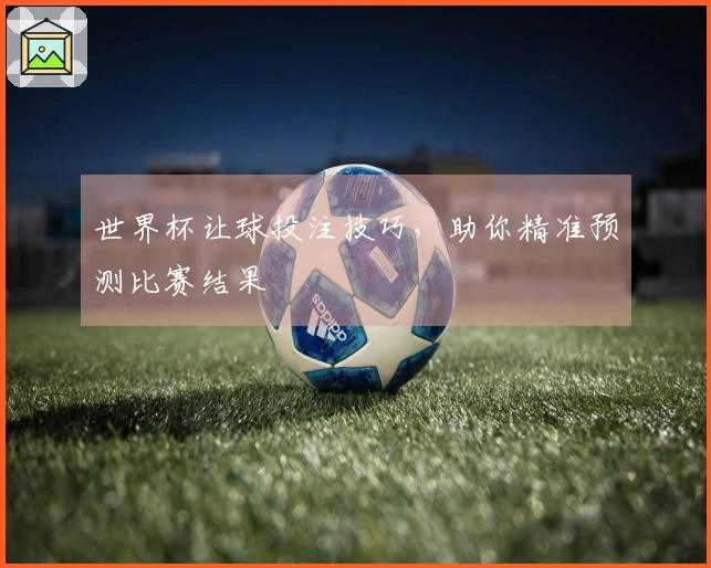 世界杯让球投注技巧，助你精准预测比赛结果