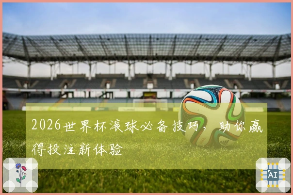 2026世界杯滚球必备技巧，助你赢得投注新体验