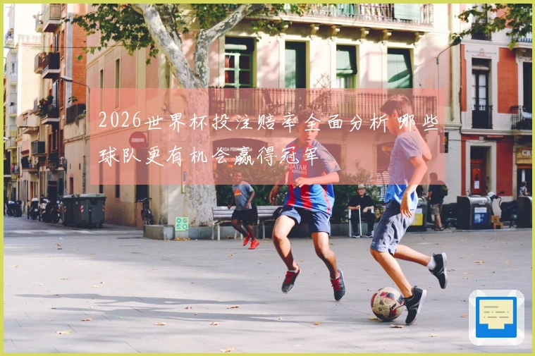 2026世界杯投注赔率全面分析 哪些球队更有机会赢得冠军