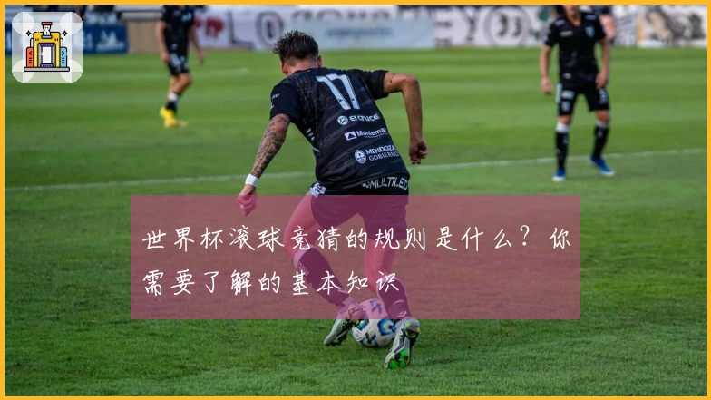 世界杯滚球竞猜的规则是什么？你需要了解的基本知识