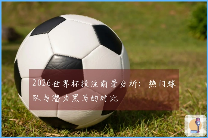 2026世界杯投注前景分析：热门球队与潜力黑马的对比