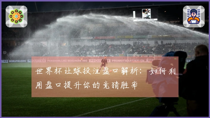 世界杯让球投注盘口解析：如何利用盘口提升你的竞猜胜率