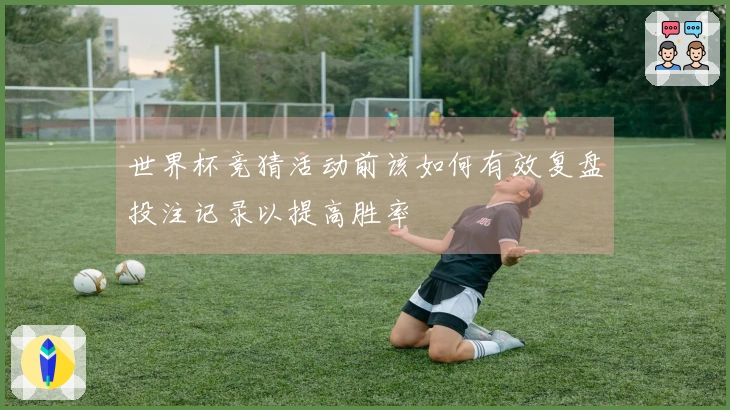 世界杯竞猜活动前该如何有效复盘投注记录以提高胜率