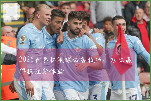 2026世界杯滚球必备技巧，助你赢得投注新体验